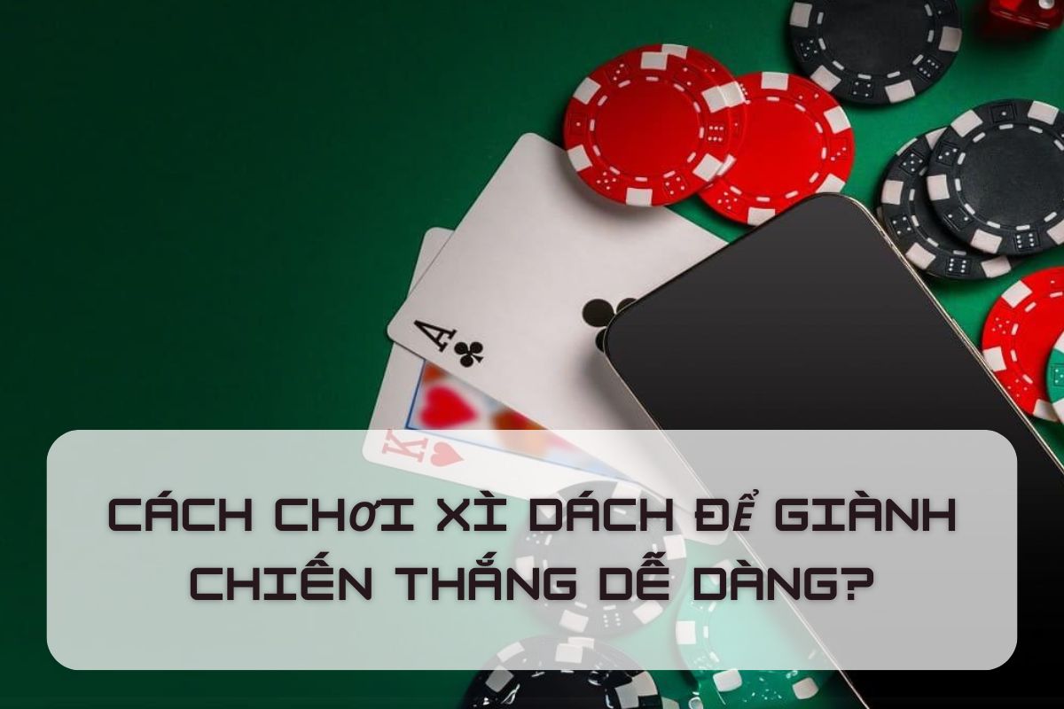 Cách chơi xì dách? Từ quy trình đến tính bài hiểu tất cả cùng một lúc